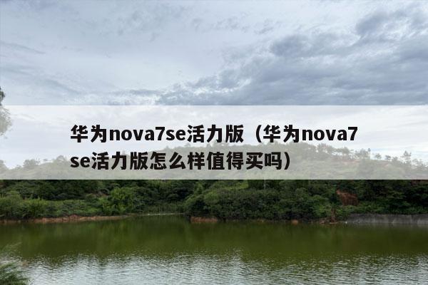 华为nova7se活力版（华为nova7se活力版怎么样值得买吗）