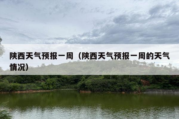 陕西天气预报一周（陕西天气预报一周的天气情况）