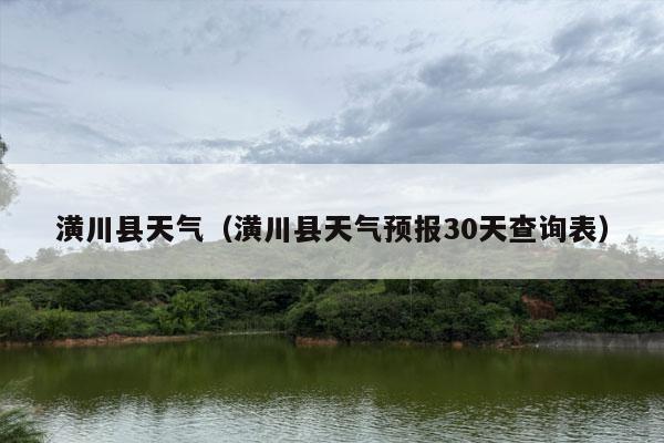 潢川县天气（潢川县天气预报30天查询表）