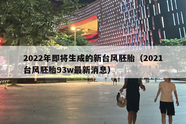 2022年即将生成的新台风胚胎（2021台风胚胎93w最新消息）