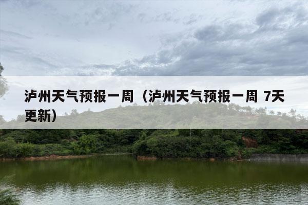 泸州天气预报一周（泸州天气预报一周 7天更新）