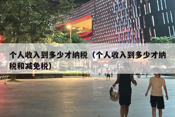 个人收入到多少才纳税（个人收入到多少才纳税和减免税）