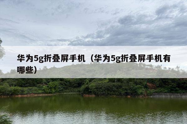 华为5g折叠屏手机（华为5g折叠屏手机有哪些）