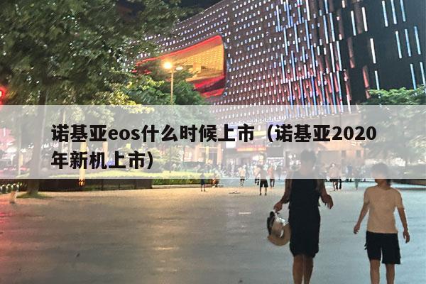 诺基亚eos什么时候上市（诺基亚2020年新机上市）