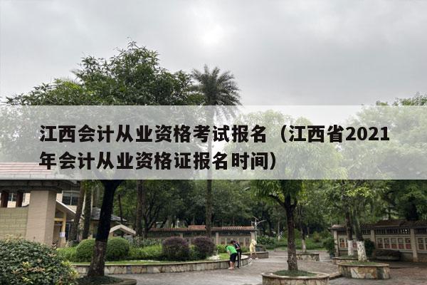 江西会计从业资格考试报名（江西省2021年会计从业资格证报名时间）