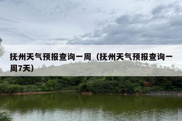 抚州天气预报查询一周（抚州天气预报查询一周7天）