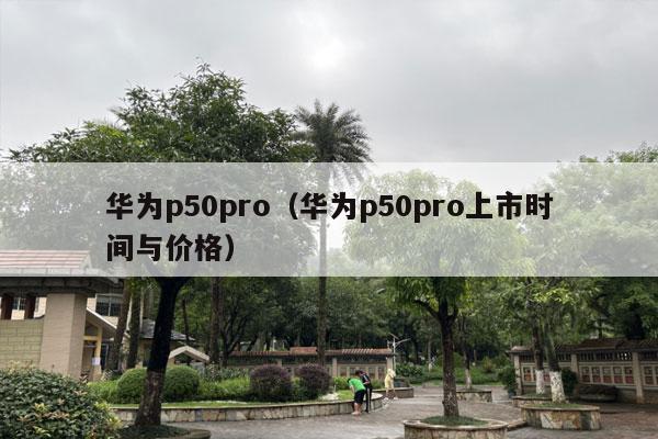 华为p50pro（华为p50pro上市时间与价格）