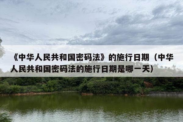 《中华人民共和国密码法》的施行日期（中华人民共和国密码法的施行日期是哪一天）