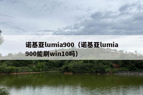 诺基亚lumia900（诺基亚lumia900能刷win10吗）