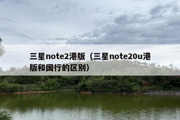 三星note2港版（三星note20u港版和国行的区别）