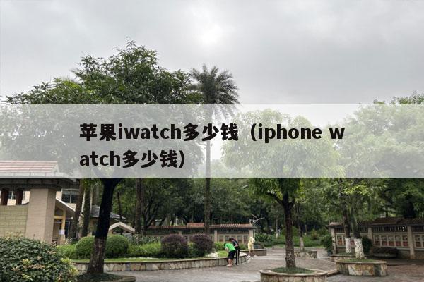 苹果iwatch多少钱（iphone watch多少钱）