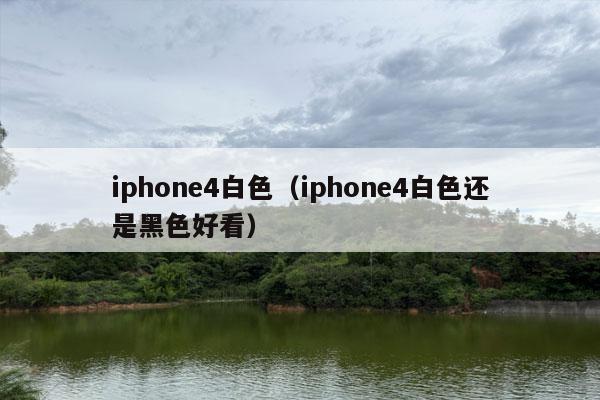 iphone4白色（iphone4白色还是黑色好看）