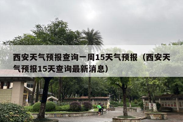 西安天气预报查询一周15天气预报（西安天气预报15天查询最新消息）