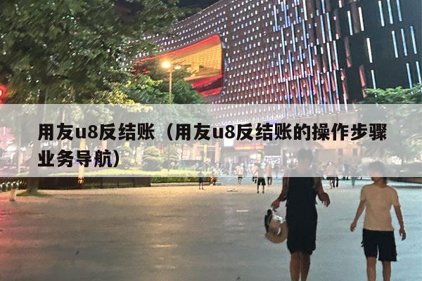 用友u8反结账（用友u8反结账的操作步骤业务导航）