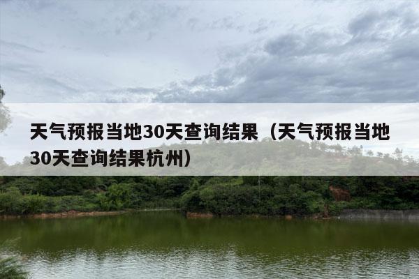 天气预报当地30天查询结果（天气预报当地30天查询结果杭州）