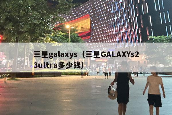 三星galaxys（三星GALAXYs23ultra多少钱）