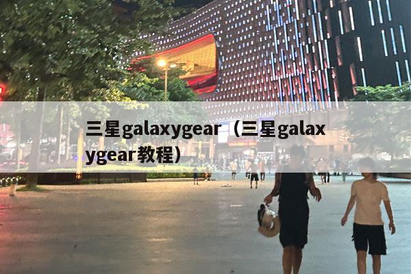 三星galaxygear（三星galaxygear教程）