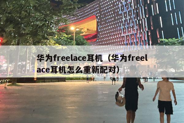 华为freelace耳机（华为freelace耳机怎么重新配对）