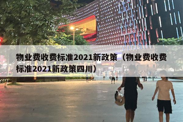 物业费收费标准2021新政策（物业费收费标准2021新政策四川）