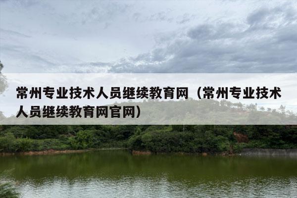 常州专业技术人员继续教育网（常州专业技术人员继续教育网官网）