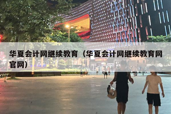 华夏会计网继续教育（华夏会计网继续教育网官网）