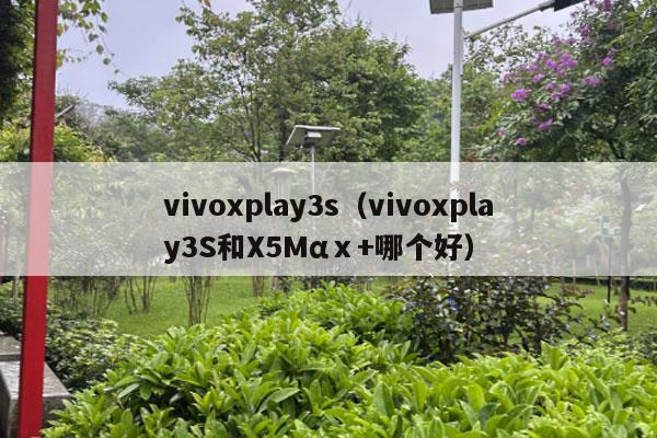 vivoxplay3s（vivoxplay3S和X5Mαⅹ+哪个好）