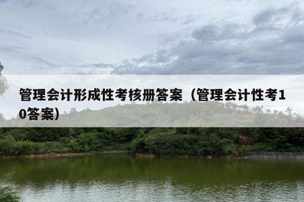 管理会计形成性考核册答案（管理会计性考10答案）