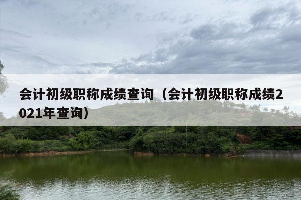 会计初级职称成绩查询（会计初级职称成绩2021年查询）