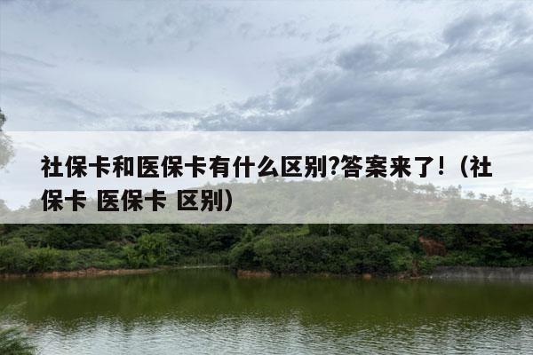 社保卡和医保卡有什么区别?答案来了!（社保卡 医保卡 区别）