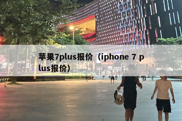 苹果7plus报价（iphone 7 plus报价）