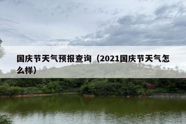 国庆节天气预报查询（2021国庆节天气怎么样）