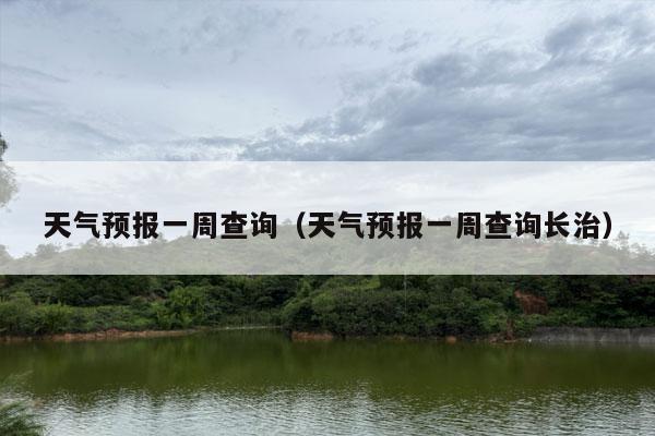 天气预报一周查询（天气预报一周查询长治）