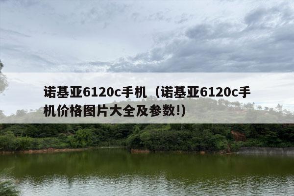 诺基亚6120c手机（诺基亚6120c手机价格图片大全及参数!）