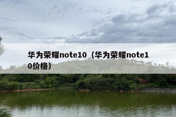 华为荣耀note10（华为荣耀note10价格）