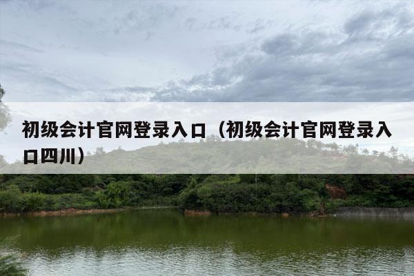 初级会计官网登录入口（初级会计官网登录入口四川）