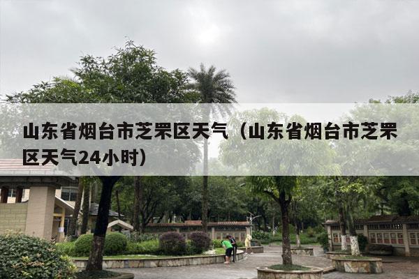 山东省烟台市芝罘区天气（山东省烟台市芝罘区天气24小时）