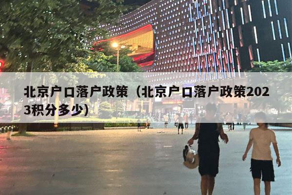 北京户口落户政策（北京户口落户政策2023积分多少）