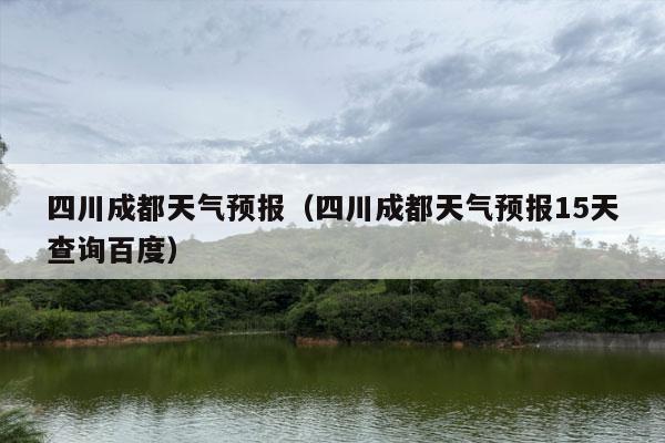 四川成都天气预报（四川成都天气预报15天查询百度）