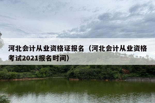 河北会计从业资格证报名（河北会计从业资格考试2021报名时间）