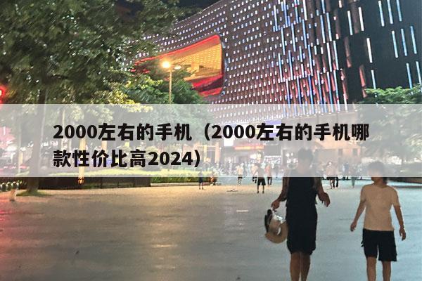 2000左右的手机（2000左右的手机哪款性价比高2024）