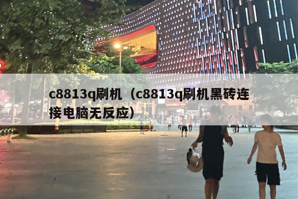 c8813q刷机（c8813q刷机黑砖连接电脑无反应）