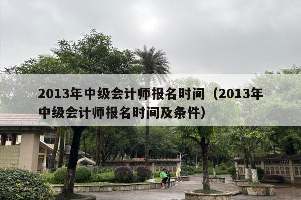 2013年中级会计师报名时间（2013年中级会计师报名时间及条件）