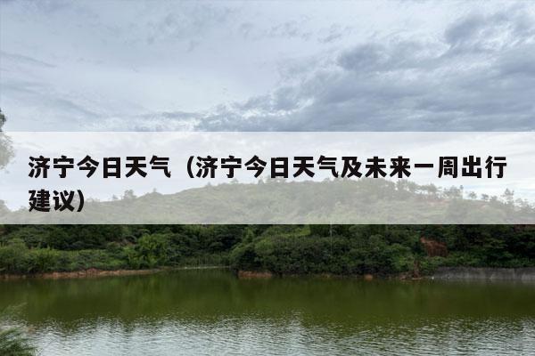 济宁今日天气（济宁今日天气及未来一周出行建议）