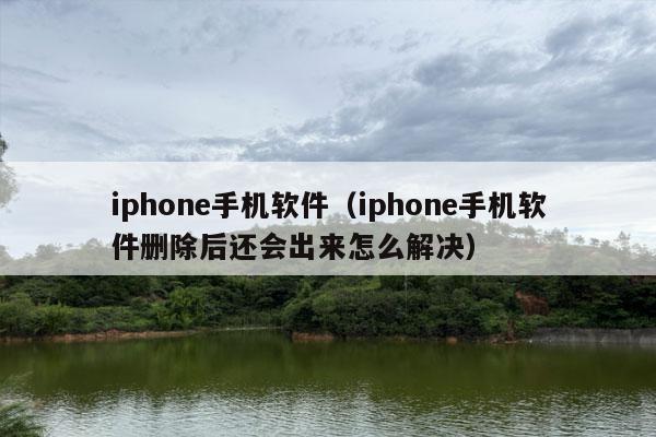 iphone手机软件（iphone手机软件删除后还会出来怎么解决）