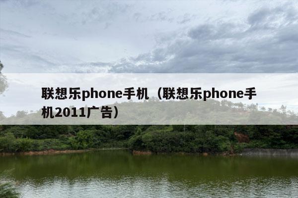 联想乐phone手机（联想乐phone手机2011广告）