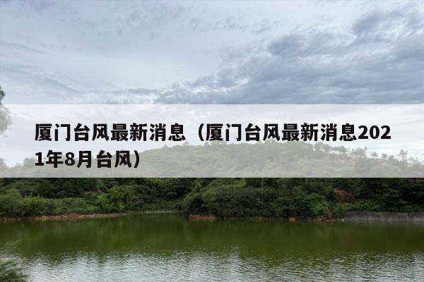 厦门台风最新消息（厦门台风最新消息2021年8月台风）