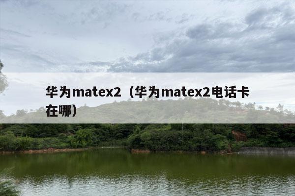 华为matex2（华为matex2电话卡在哪）