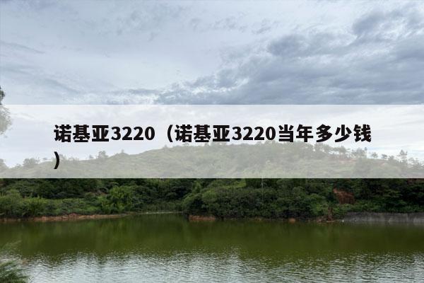 诺基亚3220（诺基亚3220当年多少钱）