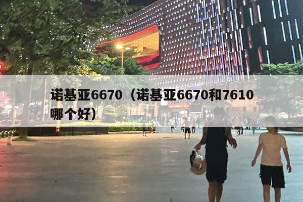 诺基亚6670（诺基亚6670和7610哪个好）