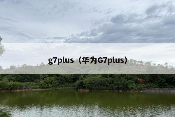 g7plus（华为G7plus）